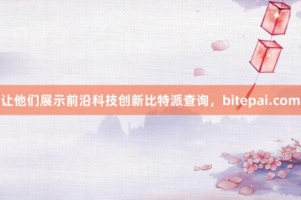 让他们展示前沿科技创新比特派查询，bitepai.com