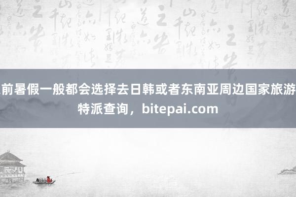 以前暑假一般都会选择去日韩或者东南亚周边国家旅游比特派查询，bitepai.com