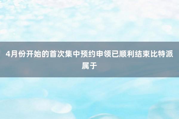 4月份开始的首次集中预约申领已顺利结束比特派属于