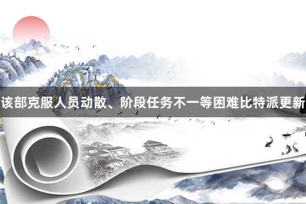 该部克服人员动散、阶段任务不一等困难比特派更新