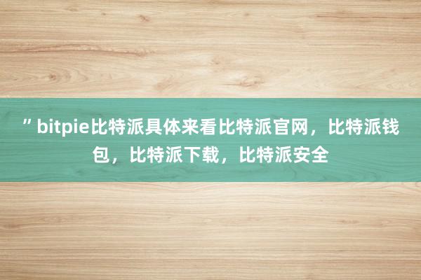 ”bitpie比特派具体来看比特派官网，比特派钱包，比特派下载，比特派安全