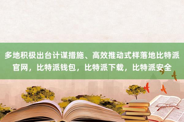 多地积极出台计谋措施、高效推动式样落地比特派官网，比特派钱包，比特派下载，比特派安全