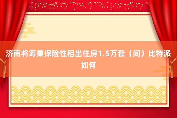 济南将筹集保险性租出住房1.5万套（间）比特派如何