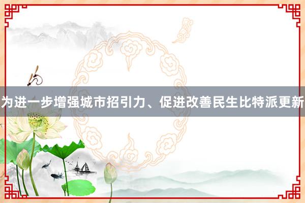 为进一步增强城市招引力、促进改善民生比特派更新