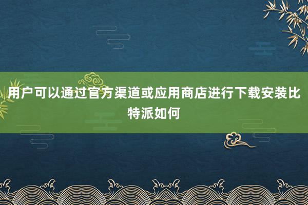 用户可以通过官方渠道或应用商店进行下载安装比特派如何