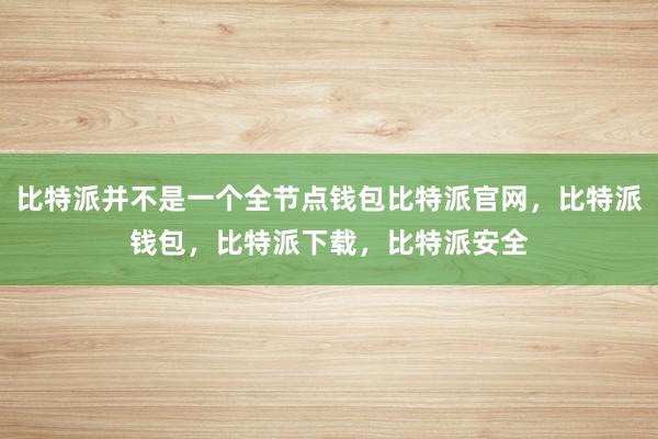 比特派并不是一个全节点钱包比特派官网，比特派钱包，比特派下载，比特派安全