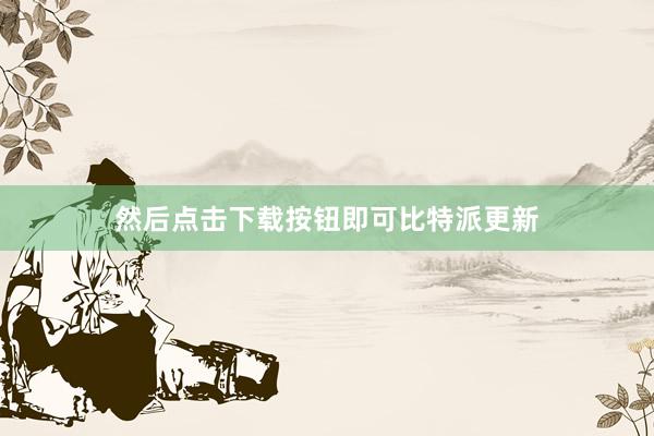 然后点击下载按钮即可比特派更新