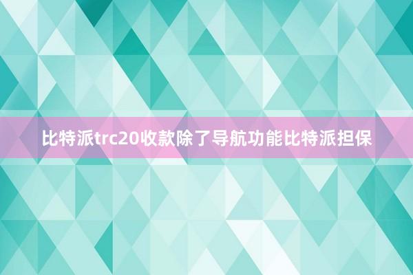 比特派trc20收款除了导航功能比特派担保