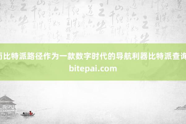 而比特派路径作为一款数字时代的导航利器比特派查询，bitepai.com