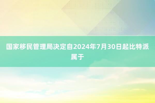 国家移民管理局决定自2024年7月30日起比特派属于