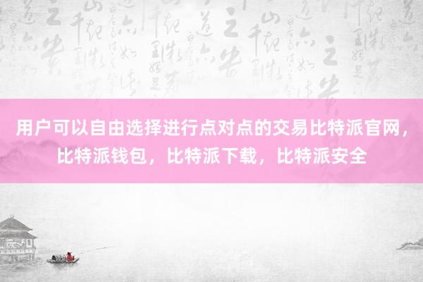 用户可以自由选择进行点对点的交易比特派官网，比特派钱包，比特派下载，比特派安全