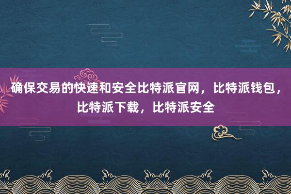 确保交易的快速和安全比特派官网，比特派钱包，比特派下载，比特派安全