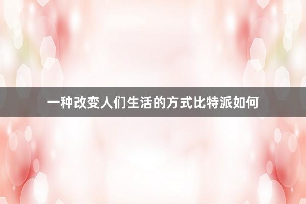 一种改变人们生活的方式比特派如何