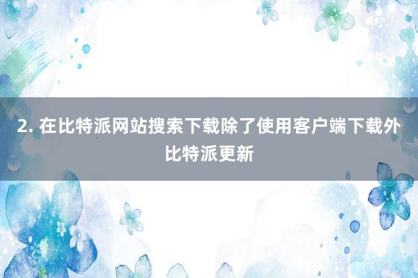 2. 在比特派网站搜索下载除了使用客户端下载外比特派更新