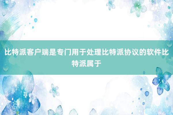 比特派客户端是专门用于处理比特派协议的软件比特派属于