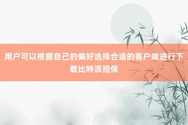 用户可以根据自己的偏好选择合适的客户端进行下载比特派担保