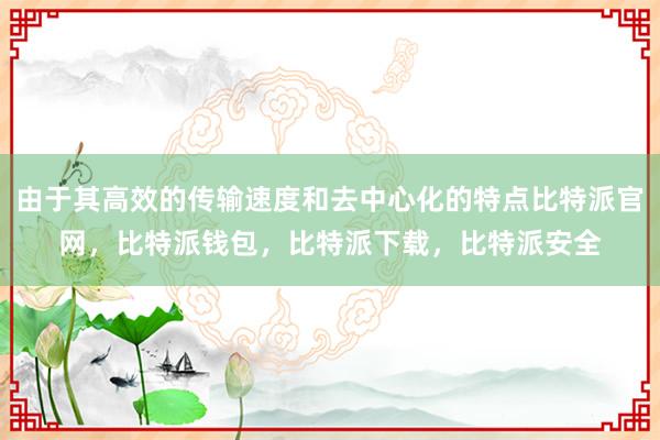 由于其高效的传输速度和去中心化的特点比特派官网，比特派钱包，比特派下载，比特派安全