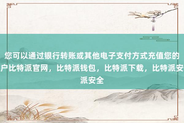 您可以通过银行转账或其他电子支付方式充值您的账户比特派官网，比特派钱包，比特派下载，比特派安全