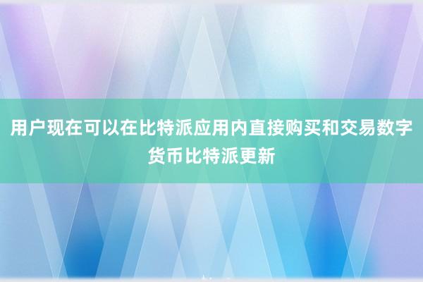 用户现在可以在比特派应用内直接购买和交易数字货币比特派更新