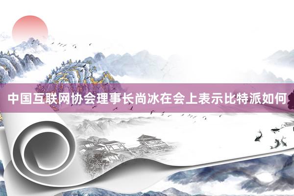 中国互联网协会理事长尚冰在会上表示比特派如何