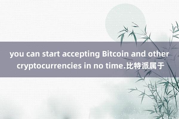 you can start accepting Bitcoin and other cryptocurrencies in no time.比特派属于