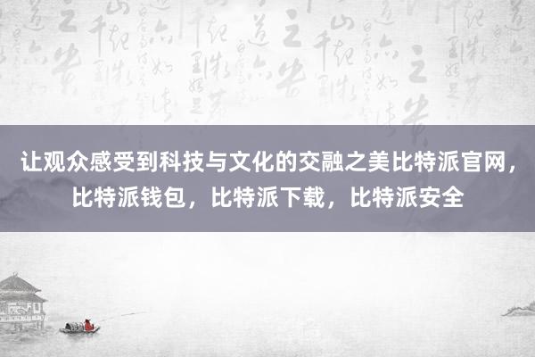 让观众感受到科技与文化的交融之美比特派官网，比特派钱包，比特派下载，比特派安全