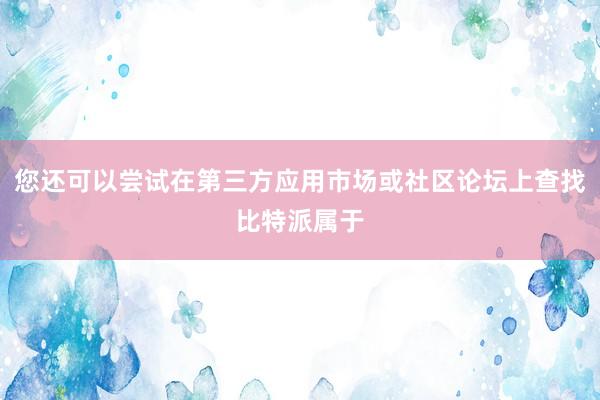 您还可以尝试在第三方应用市场或社区论坛上查找比特派属于