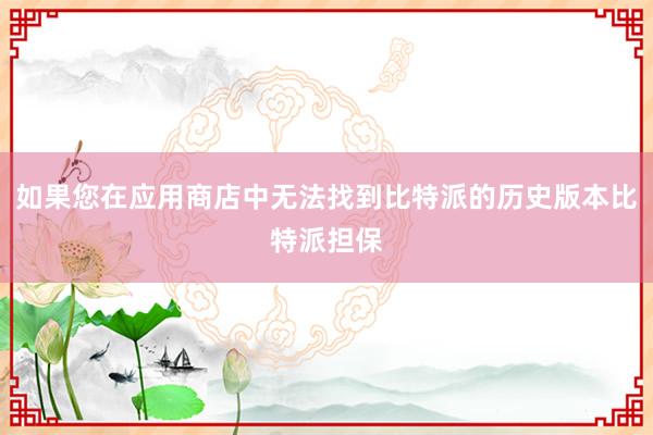 如果您在应用商店中无法找到比特派的历史版本比特派担保