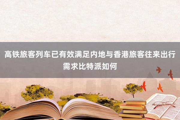 高铁旅客列车已有效满足内地与香港旅客往来出行需求比特派如何