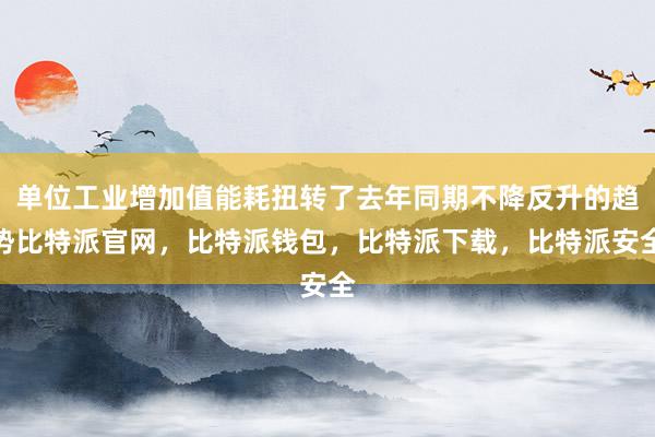 单位工业增加值能耗扭转了去年同期不降反升的趋势比特派官网，比特派钱包，比特派下载，比特派安全