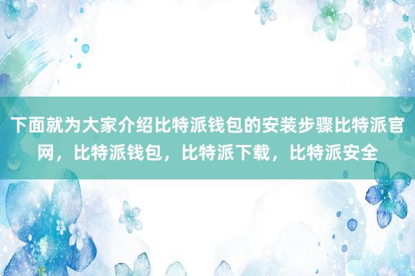 下面就为大家介绍比特派钱包的安装步骤比特派官网，比特派钱包，比特派下载，比特派安全