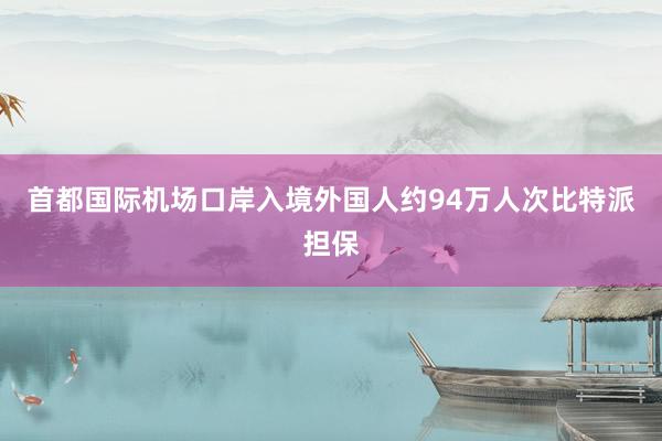 首都国际机场口岸入境外国人约94万人次比特派担保