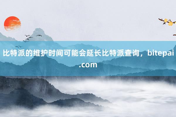 比特派的维护时间可能会延长比特派查询，bitepai.com