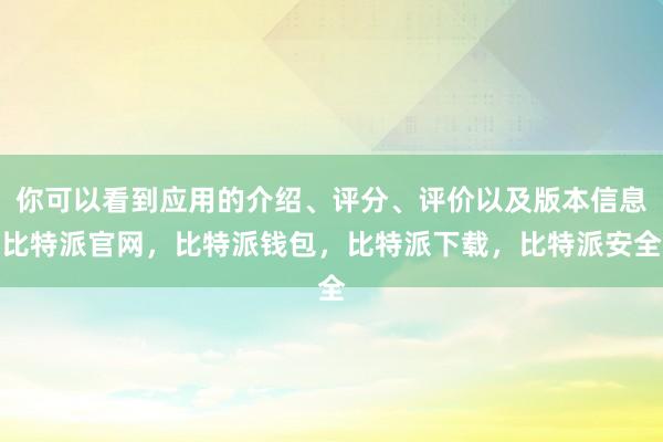 你可以看到应用的介绍、评分、评价以及版本信息比特派官网，比特派钱包，比特派下载，比特派安全