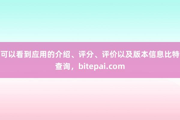 你可以看到应用的介绍、评分、评价以及版本信息比特派查询，bitepai.com