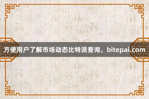 方便用户了解市场动态比特派查询，bitepai.com