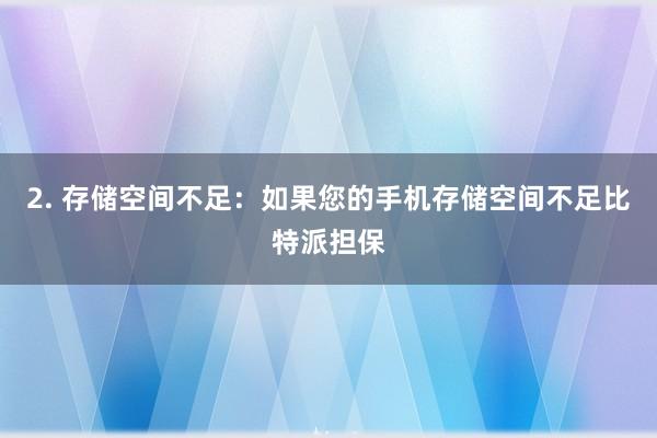 2. 存储空间不足：如果您的手机存储空间不足比特派担保