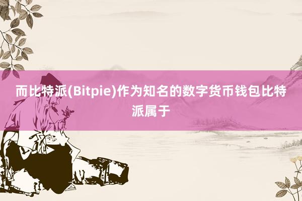 而比特派(Bitpie)作为知名的数字货币钱包比特派属于