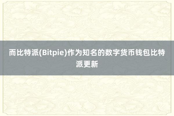 而比特派(Bitpie)作为知名的数字货币钱包比特派更新