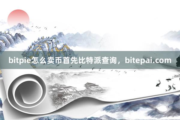 bitpie怎么卖币首先比特派查询，bitepai.com