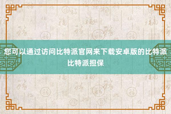 您可以通过访问比特派官网来下载安卓版的比特派比特派担保