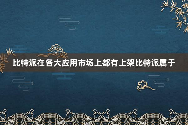 比特派在各大应用市场上都有上架比特派属于