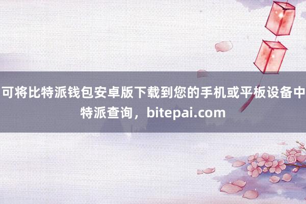 即可将比特派钱包安卓版下载到您的手机或平板设备中比特派查询，bitepai.com