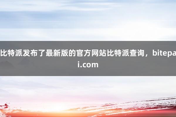 比特派发布了最新版的官方网站比特派查询，bitepai.com