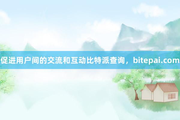 促进用户间的交流和互动比特派查询，bitepai.com