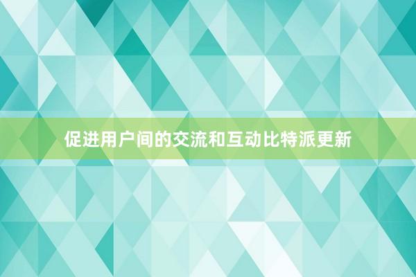 促进用户间的交流和互动比特派更新