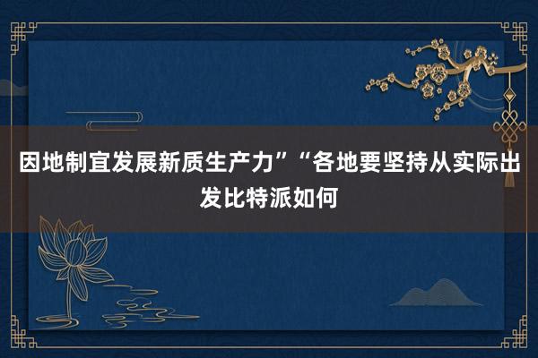 因地制宜发展新质生产力”“各地要坚持从实际出发比特派如何