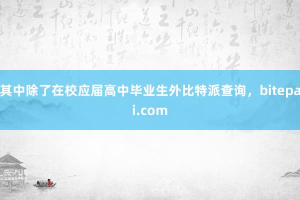 其中除了在校应届高中毕业生外比特派查询，bitepai.com