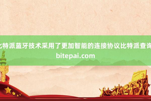 比特派蓝牙技术采用了更加智能的连接协议比特派查询，bitepai.com