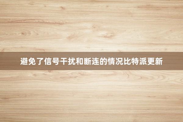 避免了信号干扰和断连的情况比特派更新